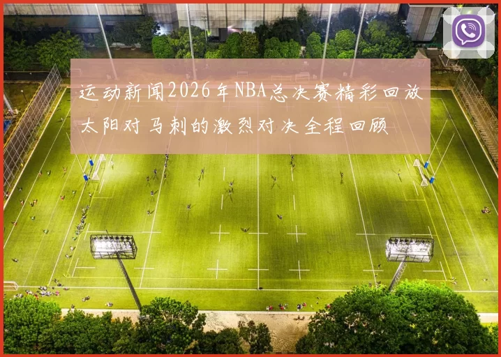 运动新闻2026年NBA总决赛精彩回放太阳对马刺的激烈对决全程回顾