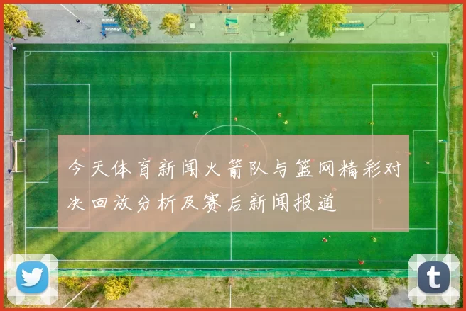 今天体育新闻火箭队与篮网精彩对决回放分析及赛后新闻报道