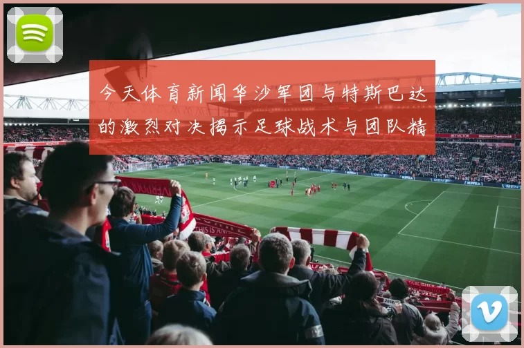 今天体育新闻华沙军团与特斯巴达的激烈对决揭示足球战术与团队精神的完美结合