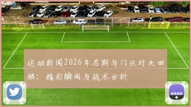运动新闻2026年尼斯与门兴对决回顾：精彩瞬间与战术分析