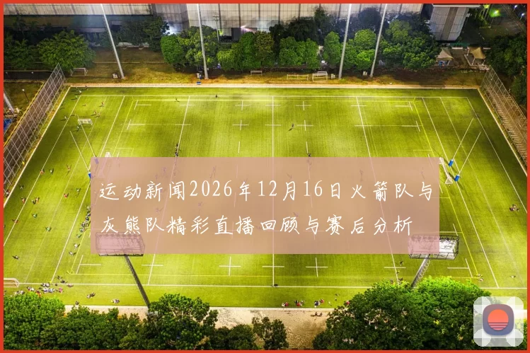 运动新闻2026年12月16日火箭队与灰熊队精彩直播回顾与赛后分析