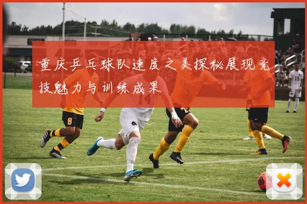 重庆乒乓球队速度之美探秘展现竞技魅力与训练成果