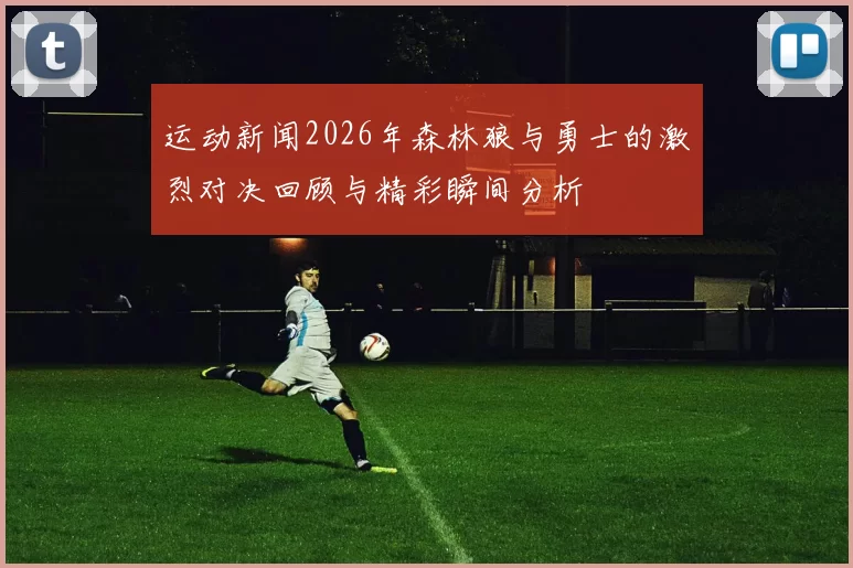 运动新闻2026年森林狼与勇士的激烈对决回顾与精彩瞬间分析