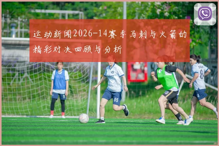 运动新闻2026-14赛季马刺与火箭的精彩对决回顾与分析
